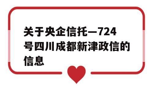 关于央企信托—724号四川成都新津政信的信息