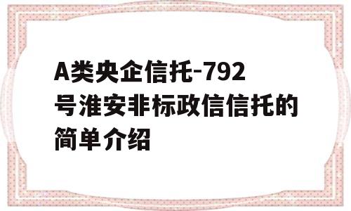 A类央企信托-792号淮安非标政信信托的简单介绍