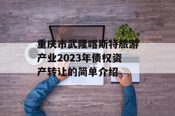 重庆市武隆喀斯特旅游产业2023年债权资产转让的简单介绍