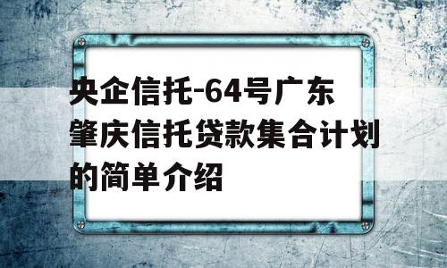 央企信托-64号广东肇庆信托贷款集合计划的简单介绍