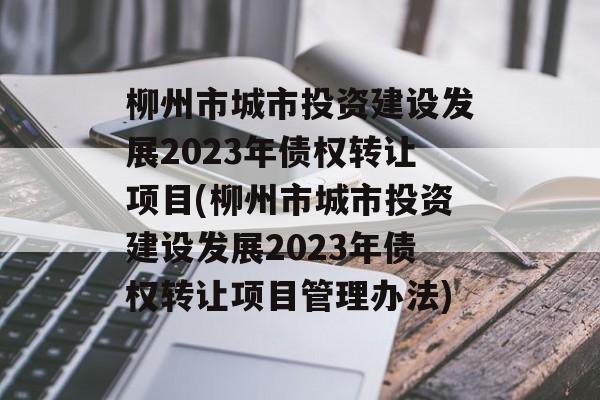 柳州市城市投资建设发展2023年债权转让项目(柳州市城市投资建设发展2023年债权转让项目管理办法)