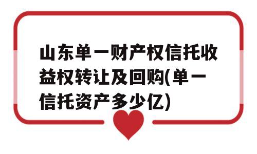 山东单一财产权信托收益权转让及回购(单一信托资产多少亿)