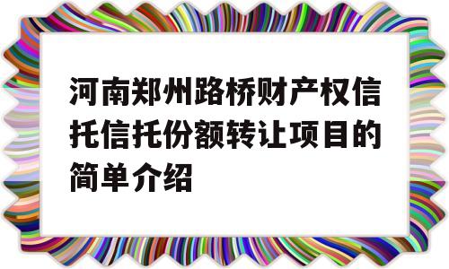 河南郑州路桥财产权信托信托份额转让项目的简单介绍