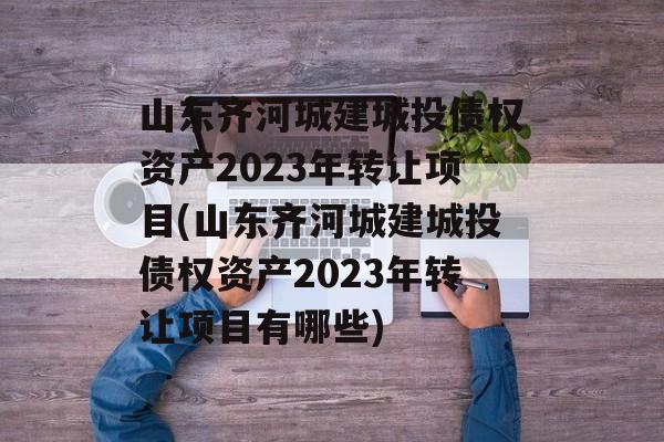 山东齐河城建城投债权资产2023年转让项目(山东齐河城建城投债权资产2023年转让项目有哪些)