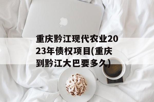 重庆黔江现代农业2023年债权项目(重庆到黔江大巴要多久)