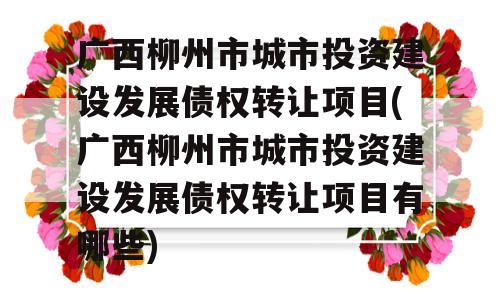 广西柳州市城市投资建设发展债权转让项目(广西柳州市城市投资建设发展债权转让项目有哪些)