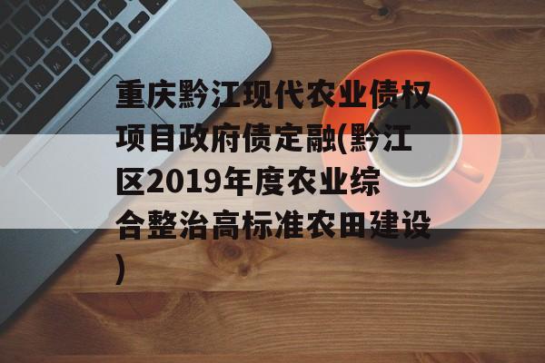 重庆黔江现代农业债权项目政府债定融(黔江区2019年度农业综合整治高标准农田建设)