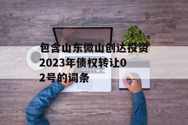 包含山东微山创达投资2023年债权转让02号的词条