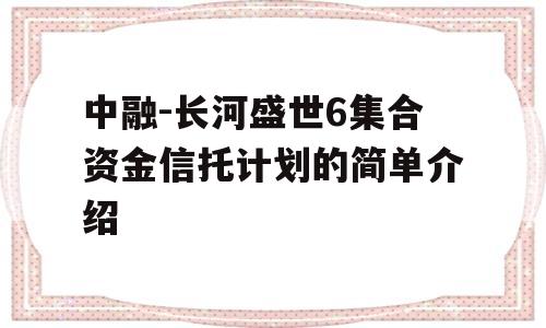 中融-长河盛世6集合资金信托计划的简单介绍