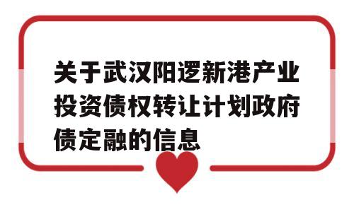 关于武汉阳逻新港产业投资债权转让计划政府债定融的信息