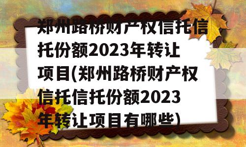 郑州路桥财产权信托信托份额2023年转让项目(郑州路桥财产权信托信托份额2023年转让项目有哪些)