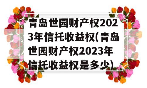 青岛世园财产权2023年信托收益权(青岛世园财产权2023年信托收益权是多少)