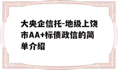 大央企信托-地级上饶市AA+标债政信的简单介绍