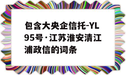 包含大央企信托-YL95号·江苏淮安清江浦政信的词条