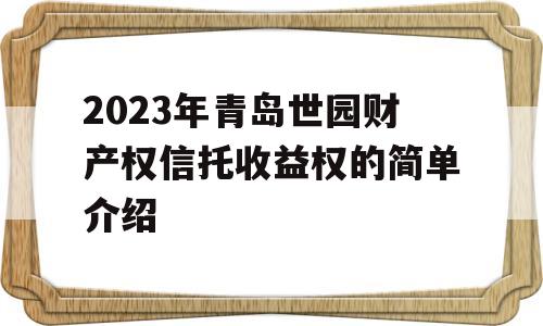 2023年青岛世园财产权信托收益权的简单介绍