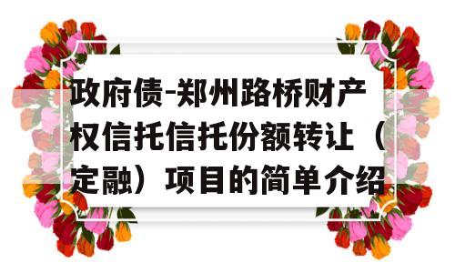 政府债-郑州路桥财产权信托信托份额转让（定融）项目的简单介绍