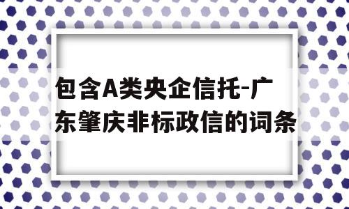 包含A类央企信托-广东肇庆非标政信的词条