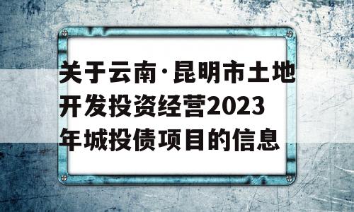 关于云南·昆明市土地开发投资经营2023年城投债项目的信息