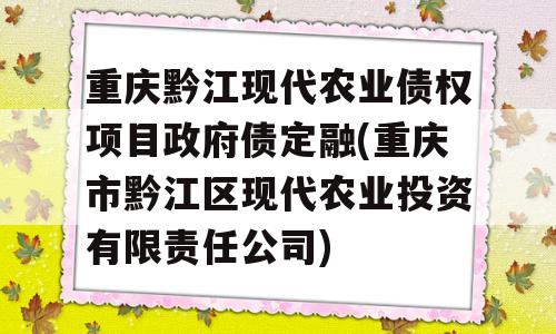 重庆黔江现代农业债权项目政府债定融(重庆市黔江区现代农业投资有限责任公司)