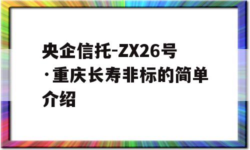 央企信托-ZX26号·重庆长寿非标的简单介绍