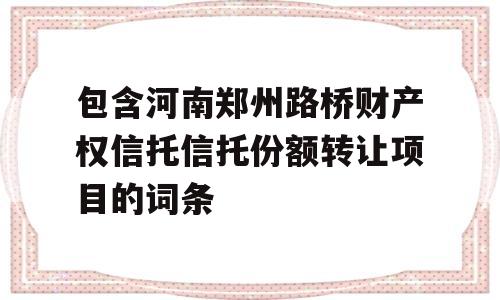 包含河南郑州路桥财产权信托信托份额转让项目的词条