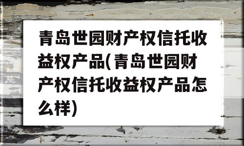 青岛世园财产权信托收益权产品(青岛世园财产权信托收益权产品怎么样)