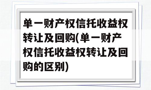 单一财产权信托收益权转让及回购(单一财产权信托收益权转让及回购的区别)