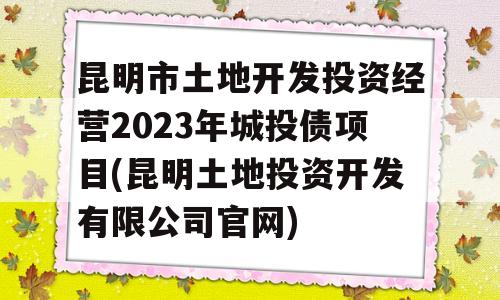 昆明市土地开发投资经营2023年城投债项目(昆明土地投资开发有限公司官网)