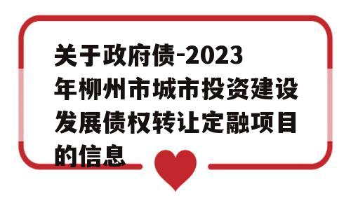 关于政府债-2023年柳州市城市投资建设发展债权转让定融项目的信息