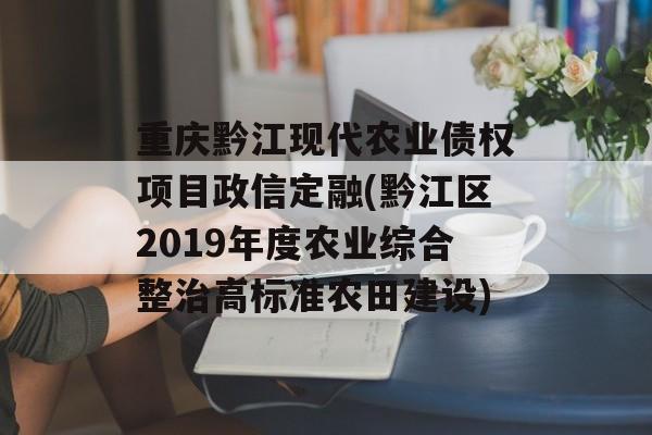 重庆黔江现代农业债权项目政信定融(黔江区2019年度农业综合整治高标准农田建设)