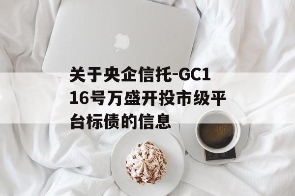 关于央企信托-GC116号万盛开投市级平台标债的信息