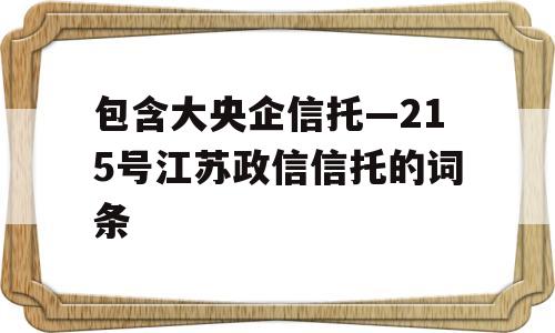 包含大央企信托—215号江苏政信信托的词条