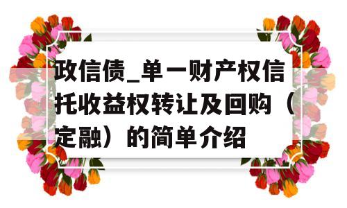 政信债_单一财产权信托收益权转让及回购（定融）的简单介绍