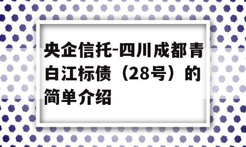 央企信托-四川成都青白江标债（28号）的简单介绍