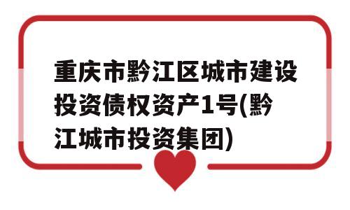 重庆市黔江区城市建设投资债权资产1号(黔江城市投资集团)