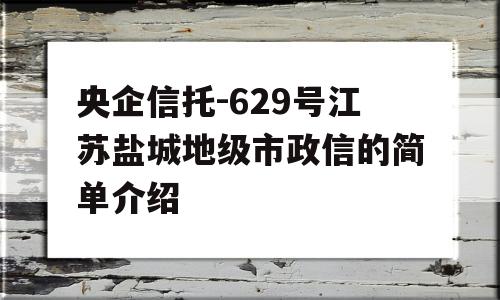 央企信托-629号江苏盐城地级市政信的简单介绍