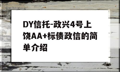 DY信托-政兴4号上饶AA+标债政信的简单介绍