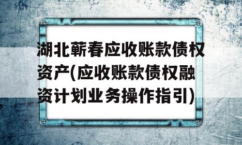 湖北蕲春应收账款债权资产(应收账款债权融资计划业务操作指引)