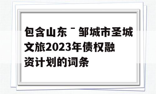 包含山东ˉ邹城市圣城文旅2023年债权融资计划的词条