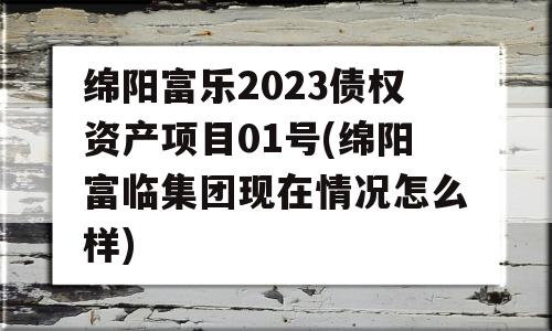 绵阳富乐2023债权资产项目01号(绵阳富临集团现在情况怎么样)