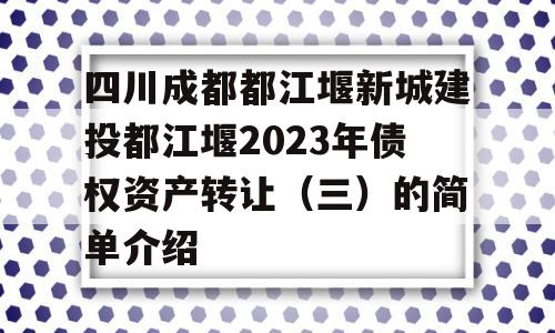 四川成都都江堰新城建投都江堰2023年债权资产转让（三）的简单介绍