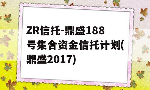 ZR信托-鼎盛188号集合资金信托计划(鼎盛2017)