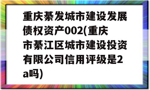 重庆綦发城市建设发展债权资产002(重庆市綦江区城市建设投资有限公司信用评级是2a吗)