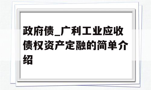 政府债_广利工业应收债权资产定融的简单介绍