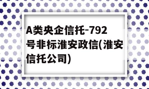 A类央企信托-792号非标淮安政信(淮安信托公司)