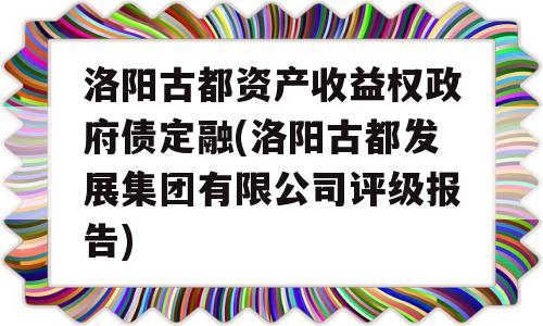 洛阳古都资产收益权政府债定融(洛阳古都发展集团有限公司评级报告)