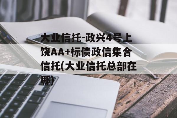 大业信托-政兴4号上饶AA+标债政信集合信托(大业信托总部在哪)