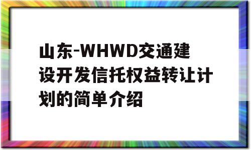 山东-WHWD交通建设开发信托权益转让计划的简单介绍