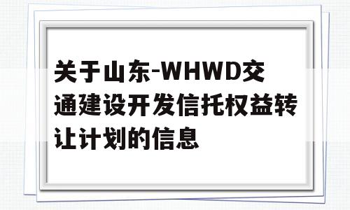 关于山东-WHWD交通建设开发信托权益转让计划的信息