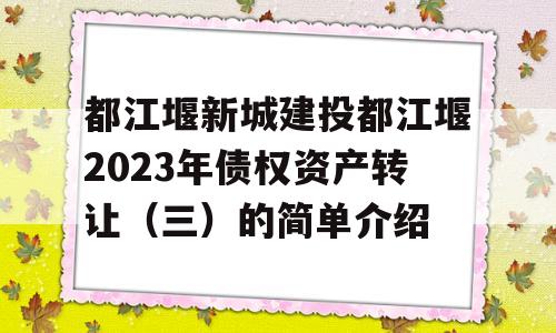 都江堰新城建投都江堰2023年债权资产转让（三）的简单介绍